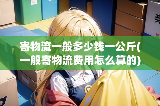 寄物流一般多少錢一公斤(一般寄物流費(fèi)用怎么算的)