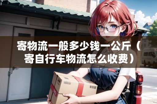 寄物流一般多少錢一公斤（寄自行車物流怎么收費）