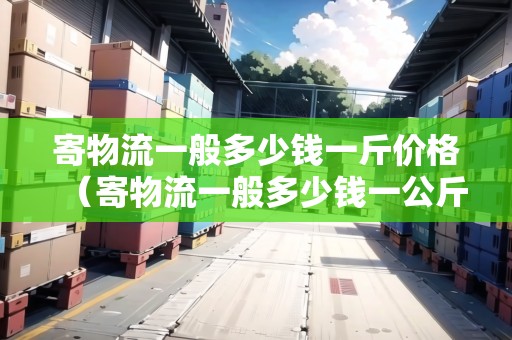 寄物流一般多少錢一斤價(jià)格（寄物流一般多少錢一公斤價(jià)格）