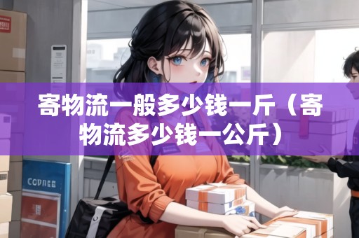 寄物流一般多少錢一斤（寄物流多少錢一公斤）
