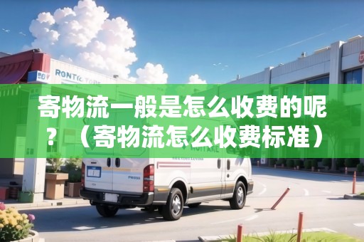 寄物流一般是怎么收費(fèi)的呢？（寄物流怎么收費(fèi)標(biāo)準(zhǔn)）
