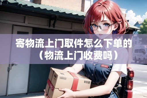 寄物流上門取件怎么下單的（物流上門收費嗎）
