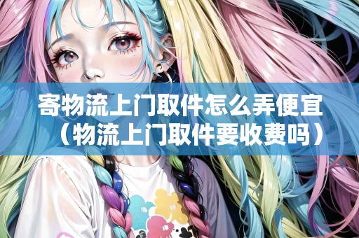 寄物流上門取件怎么弄便宜（物流上門取件要收費嗎）