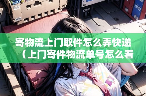 寄物流上門(mén)取件怎么弄快遞（上門(mén)寄件物流單號(hào)怎么看）