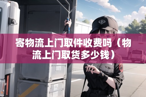 寄物流上門取件收費嗎（物流上門取貨多少錢）