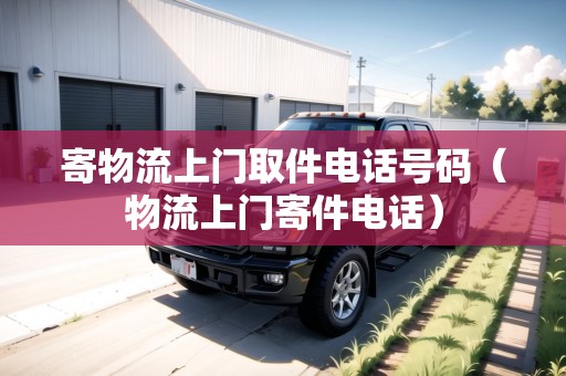 寄物流上門(mén)取件電話(huà)號(hào)碼（物流上門(mén)寄件電話(huà)）
