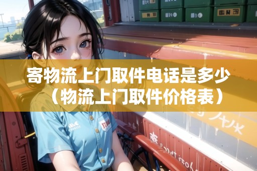 寄物流上門取件電話是多少（物流上門取件價格表）