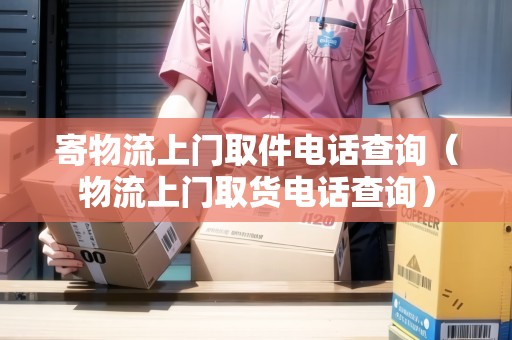 寄物流上門取件電話查詢（物流上門取貨電話查詢）