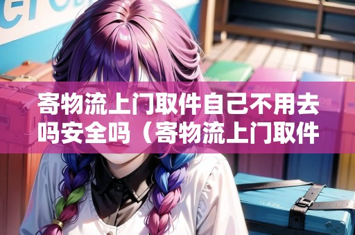 寄物流上門取件自己不用去嗎安全嗎（寄物流上門取件自己不用去嗎安全嗎多少錢）