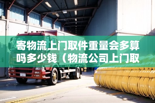 寄物流上門(mén)取件重量會(huì)多算嗎多少錢(qián)（物流公司上門(mén)取貨）