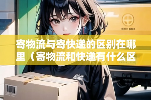 寄物流與寄快遞的區(qū)別在哪里（寄物流和快遞有什么區(qū)別）