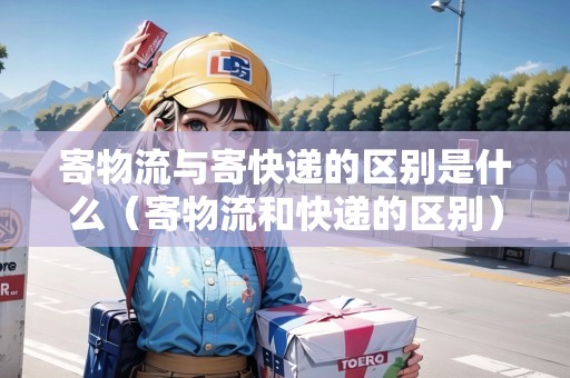 寄物流與寄快遞的區(qū)別是什么（寄物流和快遞的區(qū)別）