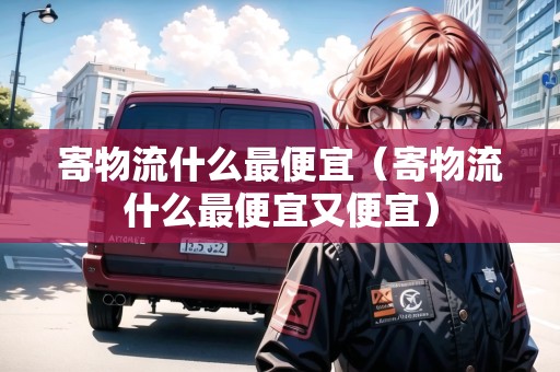寄物流什么最便宜（寄物流什么最便宜又便宜）