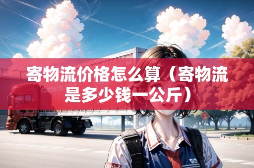 寄物流價(jià)格怎么算（寄物流是多少錢(qián)一公斤）