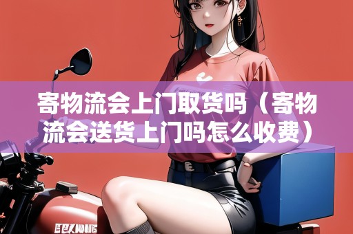 寄物流會上門取貨嗎（寄物流會送貨上門嗎怎么收費）