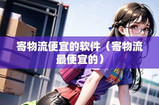 寄物流便宜的軟件（寄物流最便宜的）