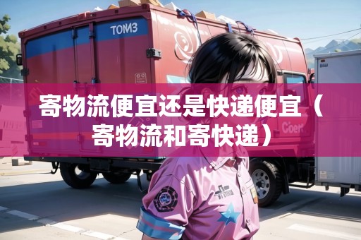 寄物流便宜還是快遞便宜(寄物流和寄快遞) 寄物流便宜還是快遞便宜(寄物流和寄快遞)