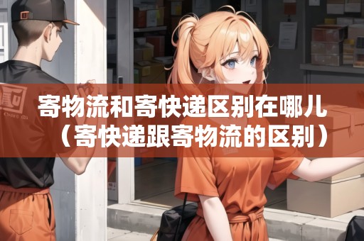 寄物流和寄快遞區(qū)別在哪兒（寄快遞跟寄物流的區(qū)別）