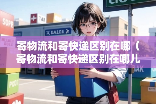 寄物流和寄快遞區(qū)別在哪（寄物流和寄快遞區(qū)別在哪兒）