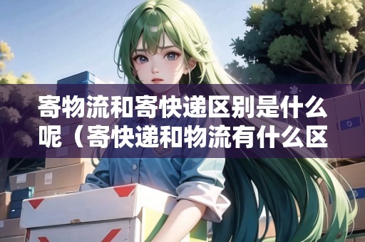 寄物流和寄快遞區(qū)別是什么呢（寄快遞和物流有什么區(qū)別）