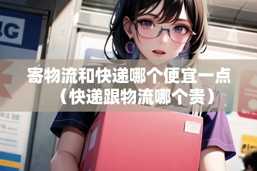 寄物流和快遞哪個(gè)便宜一點(diǎn)(快遞跟物流哪個(gè)貴) 寄物流和快遞哪個(gè)便宜一點(diǎn)(快遞跟物流哪個(gè)貴)