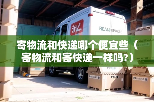 寄物流和快遞哪個(gè)便宜些(寄物流和寄快遞一樣嗎?) 寄物流和快遞哪個(gè)便宜些(寄物流和寄快遞一樣嗎?)