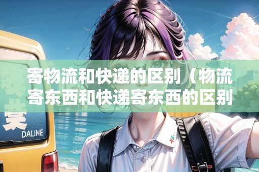 寄物流和快遞的區(qū)別（物流寄東西和快遞寄東西的區(qū)別）