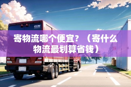 寄物流哪個(gè)便宜？（寄什么物流最劃算省錢）