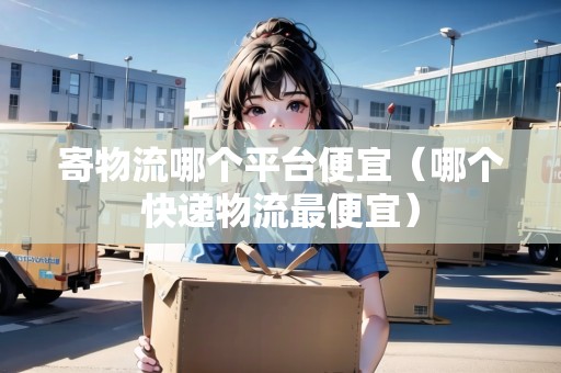 寄物流哪個平臺便宜（哪個快遞物流最便宜）