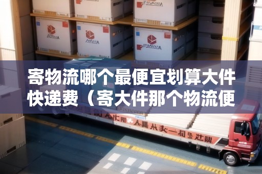 寄物流哪個(gè)最便宜劃算大件快遞費(fèi)（寄大件那個(gè)物流便宜）