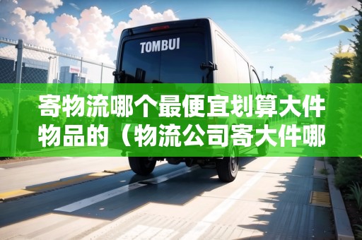 寄物流哪個最便宜劃算大件物品的（物流公司寄大件哪家便宜又好）