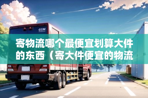 寄物流哪個(gè)最便宜劃算大件的東西（寄大件便宜的物流公司）