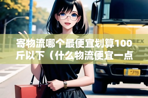 寄物流哪個最便宜劃算100斤以下（什么物流便宜一點）