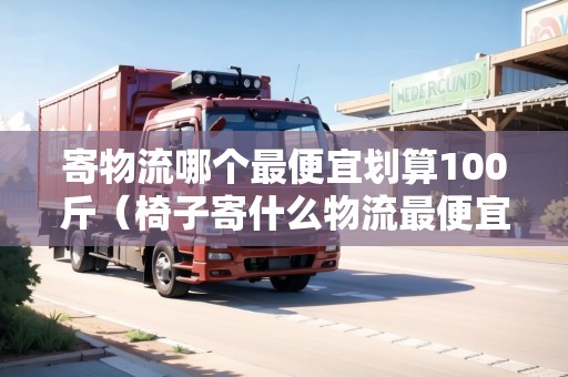 寄物流哪個(gè)最便宜劃算100斤（椅子寄什么物流最便宜）