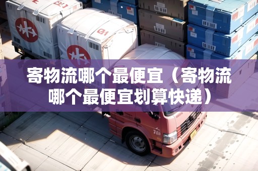 寄物流哪個(gè)最便宜（寄物流哪個(gè)最便宜劃算快遞）