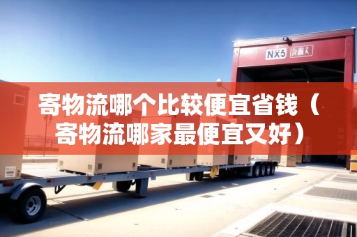 寄物流哪個比較便宜省錢（寄物流哪家最便宜又好）