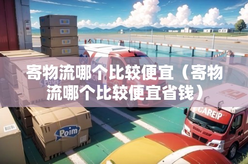 寄物流哪個(gè)比較便宜(寄物流哪個(gè)比較便宜省錢(qián)) 寄物流哪個(gè)比較便宜(寄物流哪個(gè)比較便宜省錢(qián))