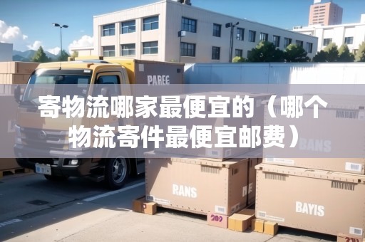 寄物流哪家最便宜的（哪個(gè)物流寄件最便宜郵費(fèi)）