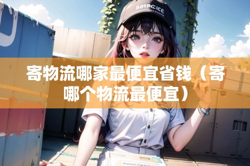 寄物流哪家最便宜省錢（寄哪個物流最便宜）
