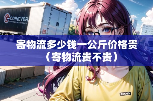 寄物流多少錢一公斤價格貴（寄物流貴不貴）