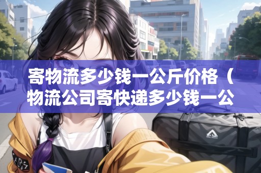 寄物流多少錢一公斤價(jià)格（物流公司寄快遞多少錢一公斤）