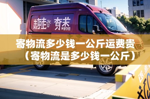 寄物流多少錢一公斤運(yùn)費(fèi)貴（寄物流是多少錢一公斤）
