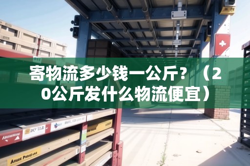 寄物流多少錢(qián)一公斤？（20公斤發(fā)什么物流便宜）