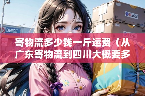 寄物流多少錢一斤運(yùn)費(fèi)（從廣東寄物流到四川大概要多少錢?）