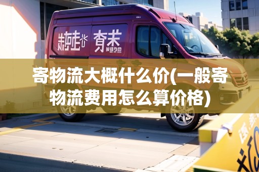 寄物流大概什么價(jià)(一般寄物流費(fèi)用怎么算價(jià)格)