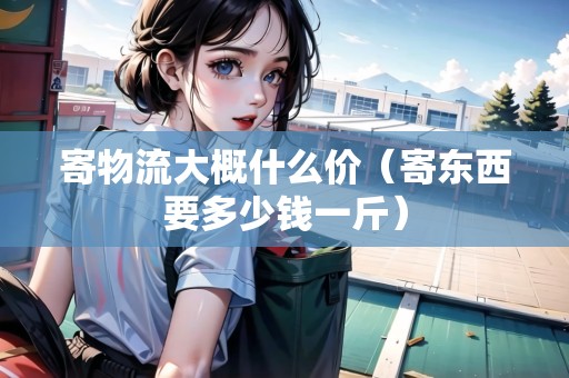 寄物流大概什么價(jià)（寄東西要多少錢(qián)一斤）