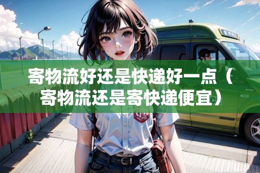 寄物流好還是快遞好一點(diǎn)（寄物流還是寄快遞便宜）