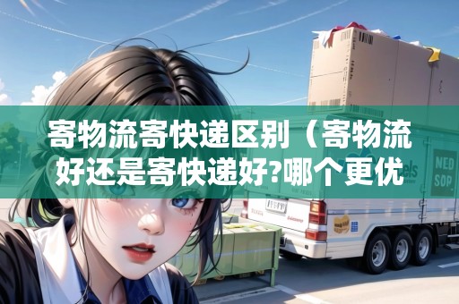 寄物流寄快遞區(qū)別(寄物流好還是寄快遞好?哪個(gè)更優(yōu)惠些) 寄物流寄快遞區(qū)別(寄物流好還是寄快遞好?哪個(gè)更優(yōu)惠些)