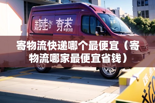 寄物流快遞哪個(gè)最便宜（寄物流哪家最便宜省錢）