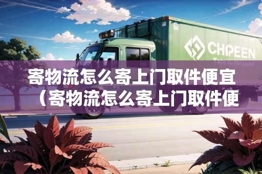 寄物流怎么寄上門取件便宜（寄物流怎么寄上門取件便宜一點(diǎn)）